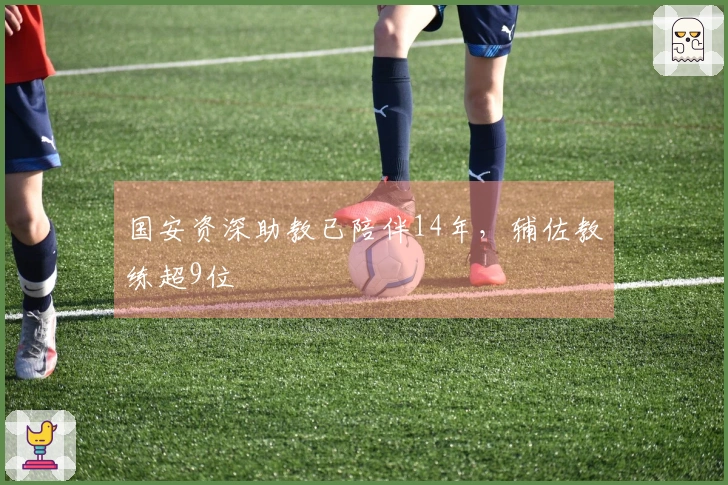 国安资深助教已陪伴14年，辅佐教练超9位