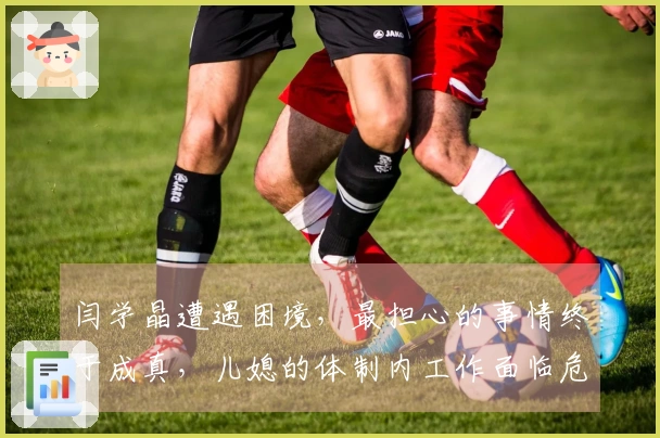 闫学晶遭遇困境，最担心的事情终于成真，儿媳的体制内工作面临危机