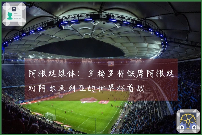 阿根廷媒体：罗梅罗将缺席阿根廷对阿尔及利亚的世界杯首战
