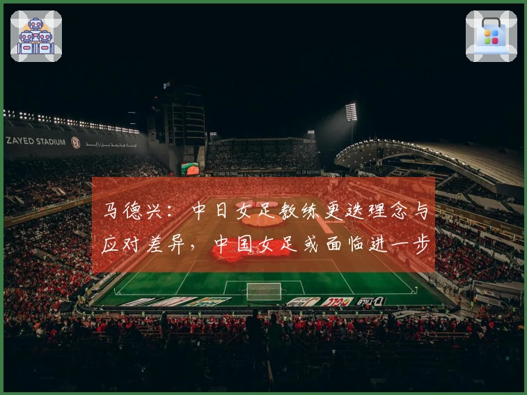 马德兴：中日女足教练更迭理念与应对差异，中国女足或面临进一步下滑