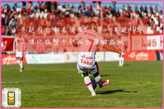齐达内自嘲名场面：C罗一年进40球，堪比我整个职业生涯的成就