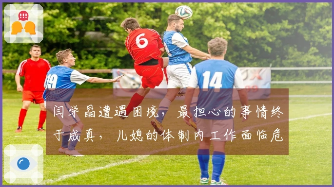 闫学晶遭遇困境，最担心的事情终于成真，儿媳的体制内工作面临危机