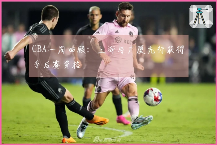CBA一周回顾：上海与广厦先行获得季后赛资格