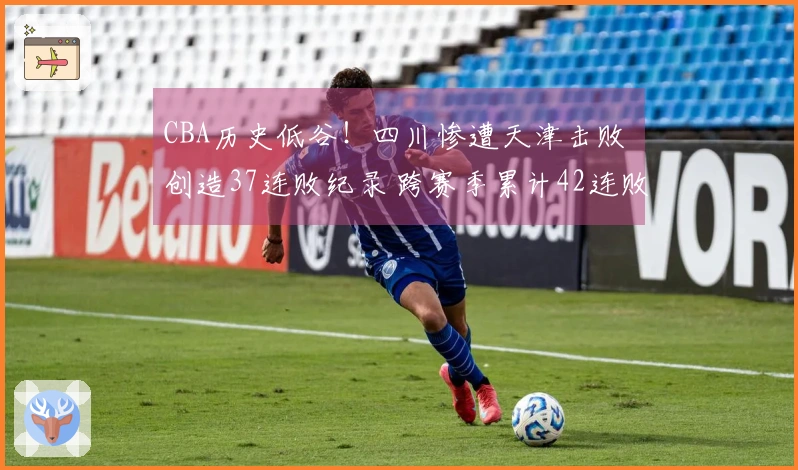 CBA历史低谷！四川惨遭天津击败 创造37连败纪录 跨赛季累计42连败
