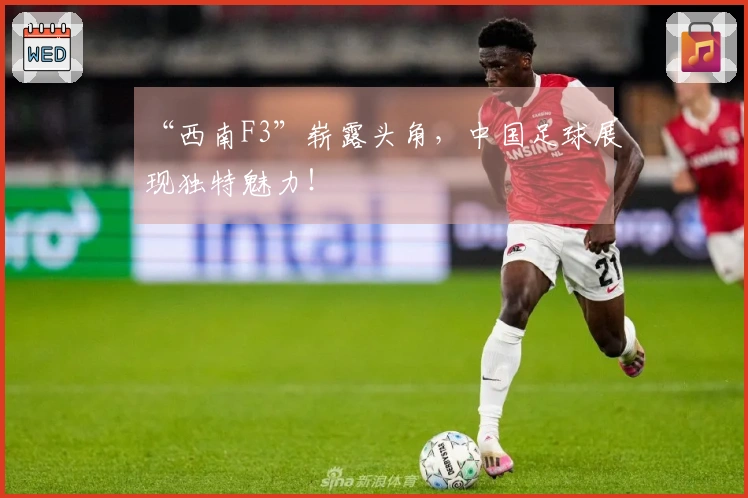 “西南F3”崭露头角，中国足球展现独特魅力！