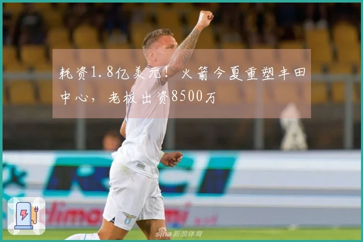 耗资1.8亿美元！火箭今夏重塑丰田中心，老板出资8500万