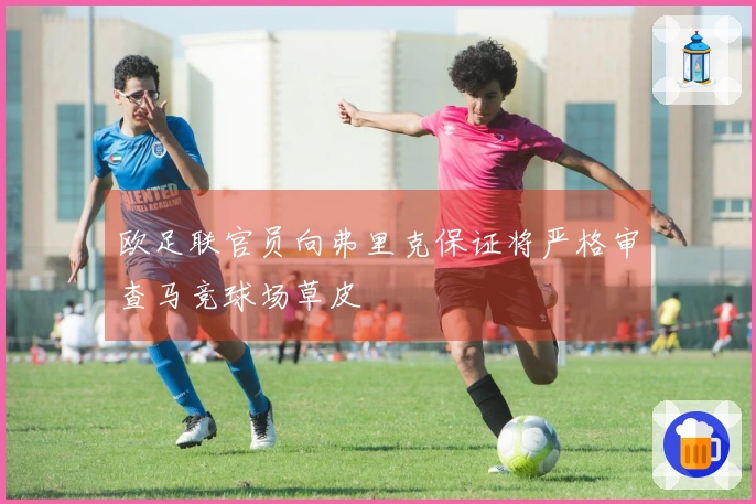欧足联官员向弗里克保证将严格审查马竞球场草皮