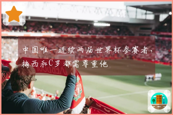 中国唯一连续两届世界杯参赛者，梅西和C罗都需尊重他