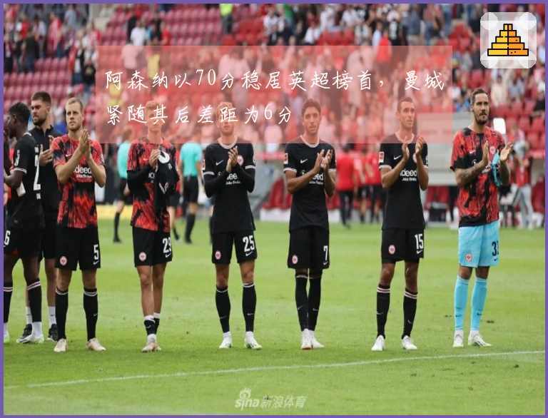 阿森纳以70分稳居英超榜首，曼城紧随其后差距为6分