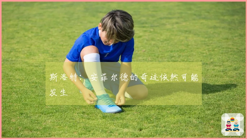 斯洛特：安菲尔德的奇迹依然可能发生