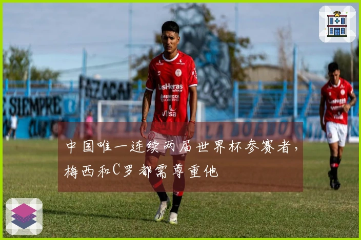 中国唯一连续两届世界杯参赛者，梅西和C罗都需尊重他