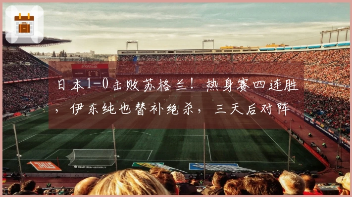 日本1-0击败苏格兰！热身赛四连胜，伊东纯也替补绝杀，三天后对阵英格兰