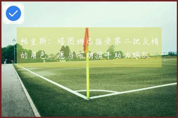 帕金斯：塔图姆已接受第二把交椅的角色，愿与布朗携手助力球队