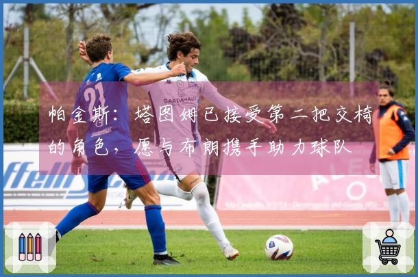 帕金斯：塔图姆已接受第二把交椅的角色，愿与布朗携手助力球队