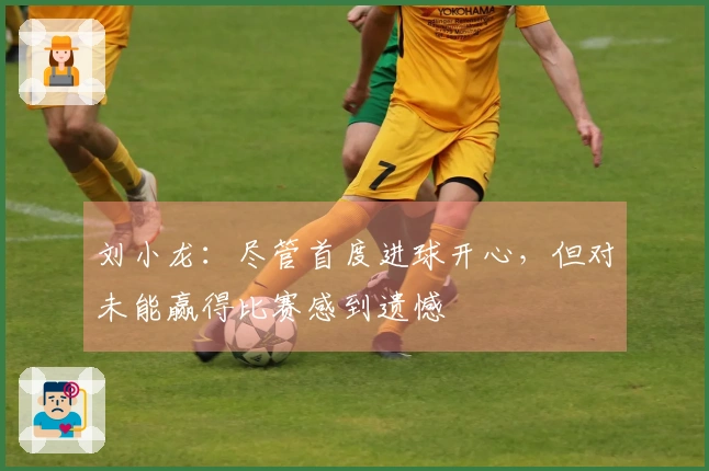 刘小龙：尽管首度进球开心，但对未能赢得比赛感到遗憾