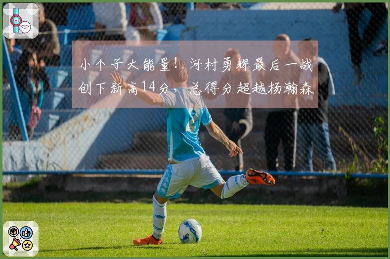 小个子大能量！河村勇辉最后一战创下新高14分，总得分超越杨瀚森