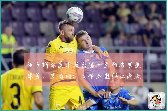 纽卡斯尔夏季或出售一至两名明星球员，罗马诺：戈登加盟拜仁尚未确定
