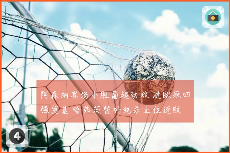 阿森纳客场小胜葡超劲旅 进欧冠四强奠基 哈弗茨替补绝杀止住连败
