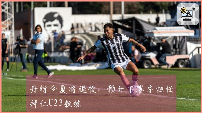 丹特今夏将退役，预计下赛季担任拜仁U23教练