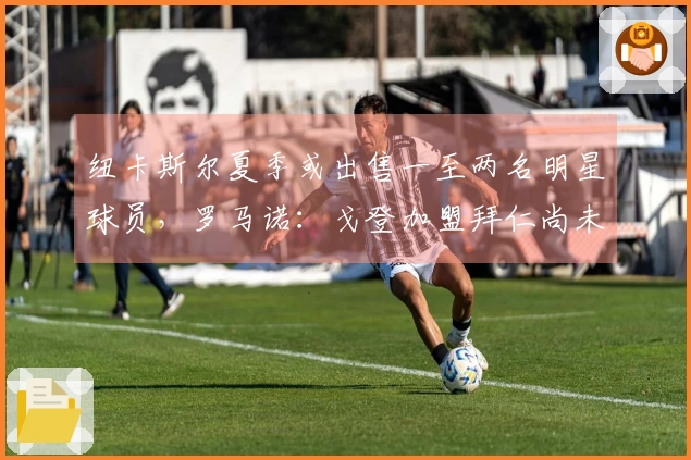 纽卡斯尔夏季或出售一至两名明星球员，罗马诺：戈登加盟拜仁尚未确定
