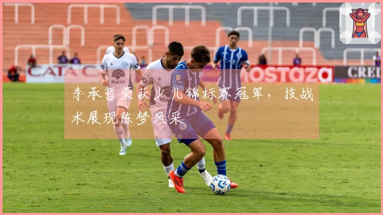 李承哲荣获少儿锦标赛冠军，技战术展现陈梦风采