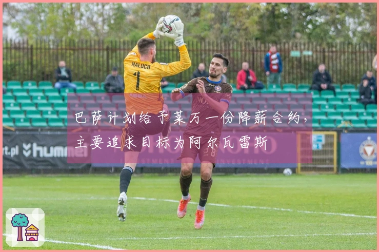 巴萨计划给予莱万一份降薪合约，主要追求目标为阿尔瓦雷斯