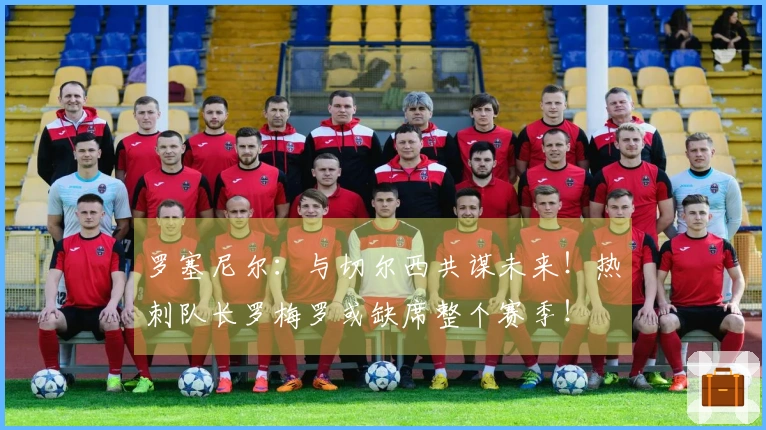罗塞尼尔：与切尔西共谋未来！热刺队长罗梅罗或缺席整个赛季！