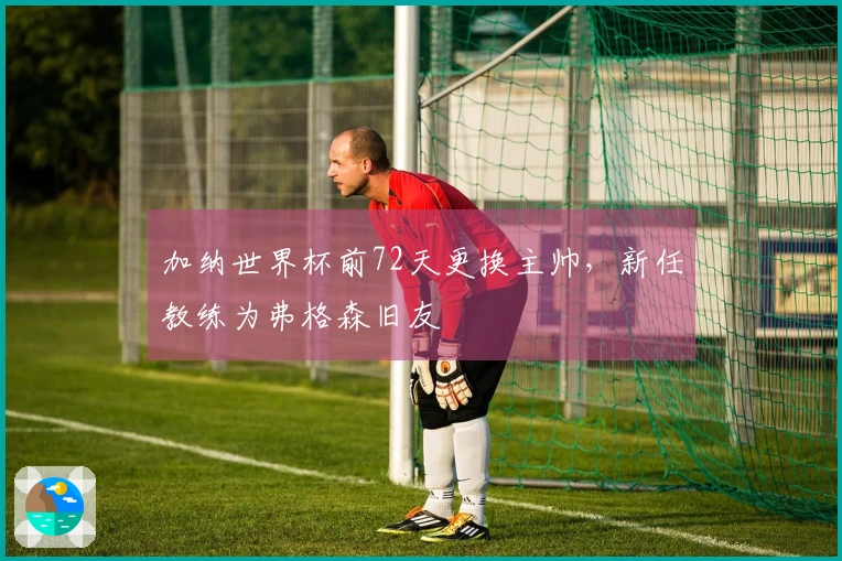 加纳世界杯前72天更换主帅，新任教练为弗格森旧友