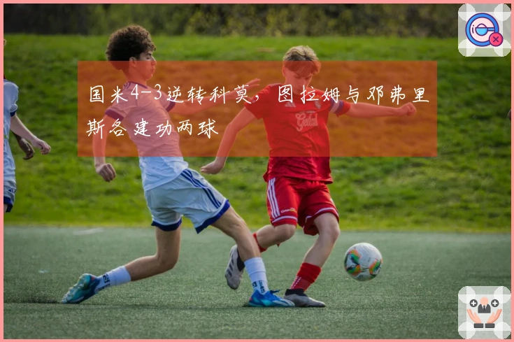 国米4-3逆转科莫，图拉姆与邓弗里斯各建功两球