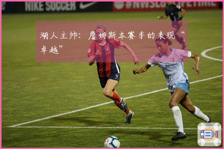 湖人主帅：詹姆斯本赛季的表现“卓越”