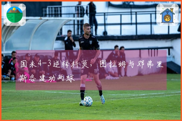 国米4-3逆转科莫，图拉姆与邓弗里斯各建功两球