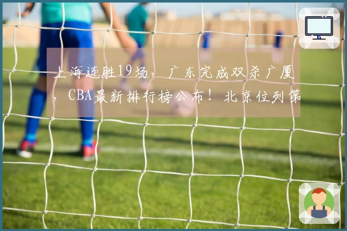 上海连胜19场，广东完成双杀广厦，CBA最新排行榜公布！北京位列第四